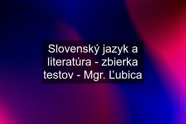 Slovenský jazyk a literatúra - zbierka testov - Mgr. Ľubica