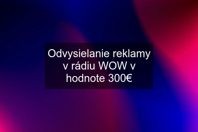 Odvysielanie reklamy v rádiu WOW v hodnote 300€