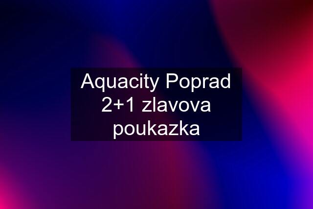 Aquacity Poprad 2+1 zlavova poukazka