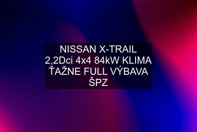 NISSAN X-TRAIL 2,2Dci 4x4 84kW KLIMA ŤAŽNE FULL VÝBAVA ŠPZ