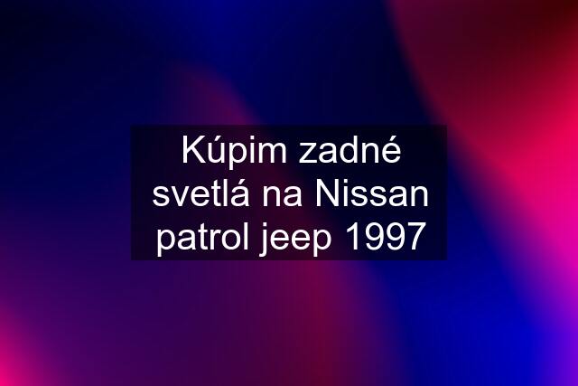 Kúpim zadné svetlá na Nissan patrol jeep 1997