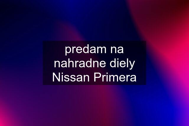 predam na nahradne diely Nissan Primera