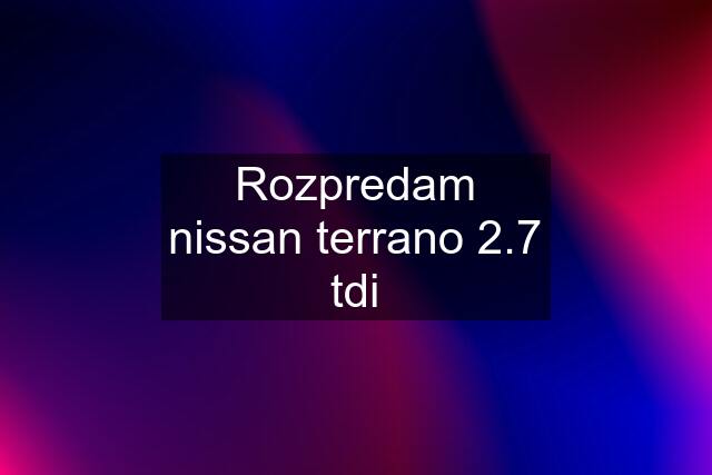 Rozpredam nissan terrano 2.7 tdi