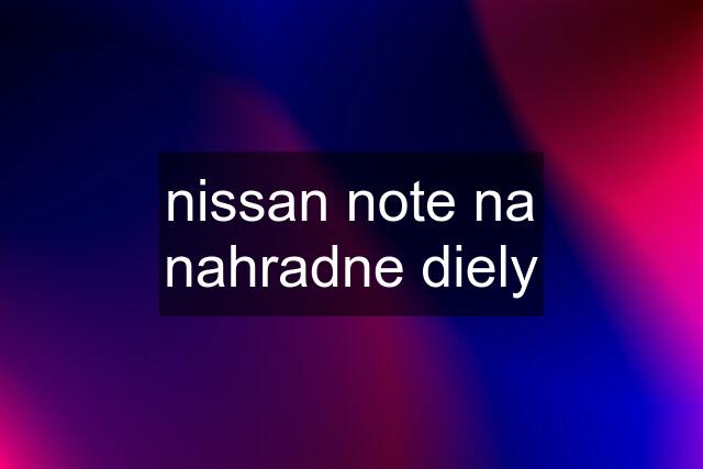 nissan note na nahradne diely