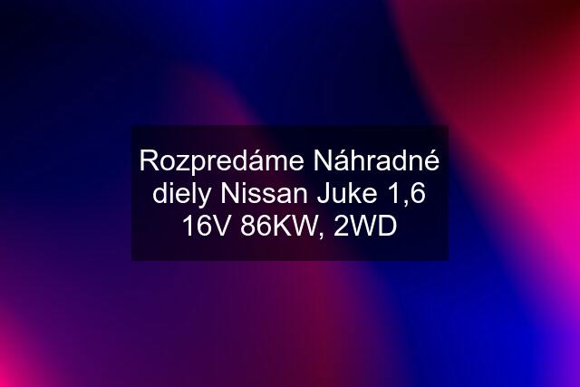 Rozpredáme Náhradné diely Nissan Juke 1,6 16V 86KW, 2WD