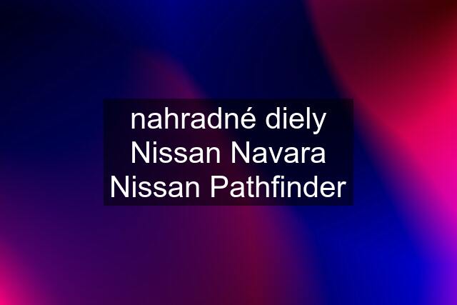 nahradné diely Nissan Navara Nissan Pathfinder