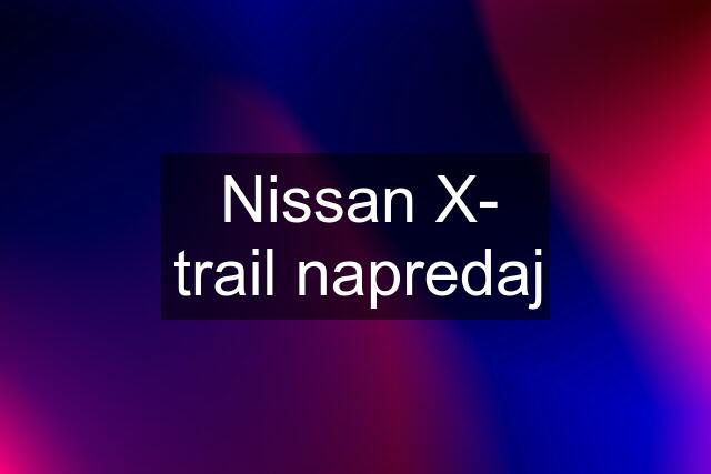 Nissan X- trail napredaj