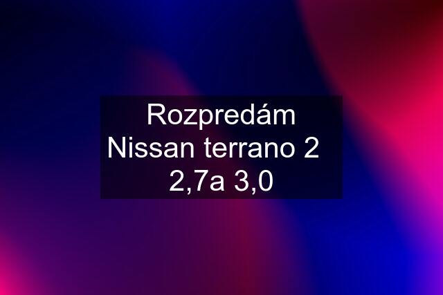 Rozpredám Nissan terrano 2   2,7a 3,0