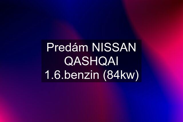 Predám NISSAN QASHQAI 1.6.benzin (84kw)