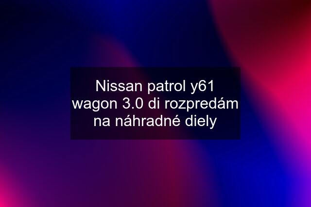 Nissan patrol y61 wagon 3.0 di rozpredám na náhradné diely