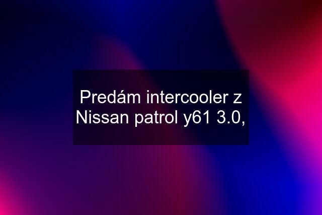 Predám intercooler z Nissan patrol y61 3.0,