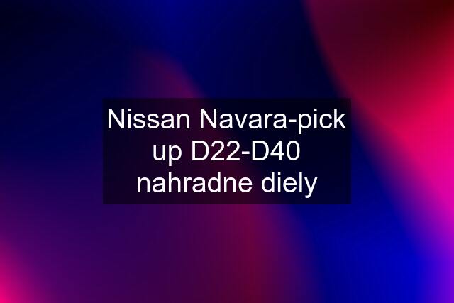 Nissan Navara-pick up D22-D40 nahradne diely