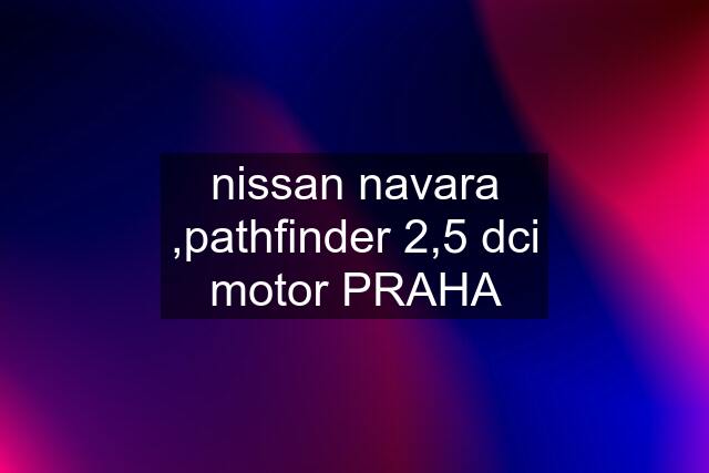 nissan navara ,pathfinder 2,5 dci motor PRAHA