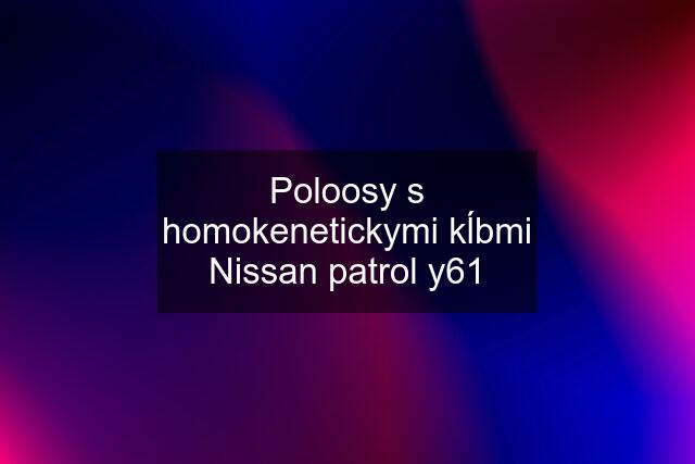 Poloosy s homokenetickymi kĺbmi Nissan patrol y61