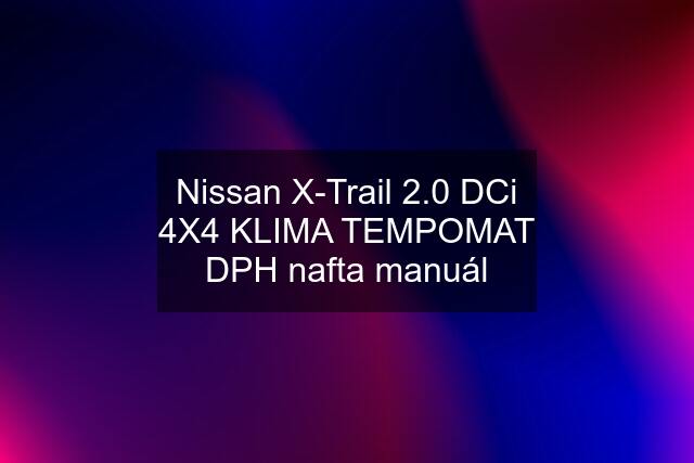 Nissan X-Trail 2.0 DCi 4X4 KLIMA TEMPOMAT DPH nafta manuál