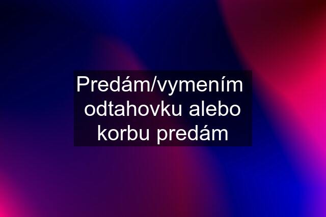 Predám/vymením  odtahovku alebo korbu predám