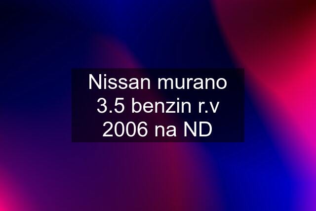 Nissan murano 3.5 benzin r.v 2006 na ND