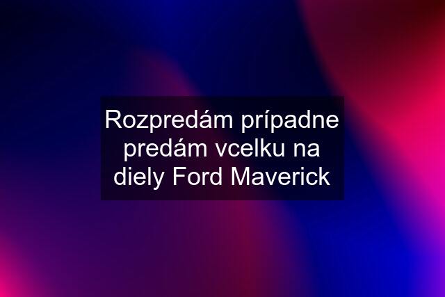 Rozpredám prípadne predám vcelku na diely Ford Maverick