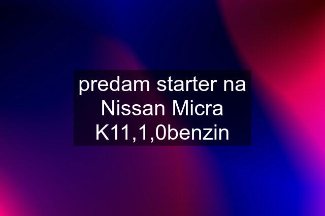 predam starter na Nissan Micra K11,1,0benzin