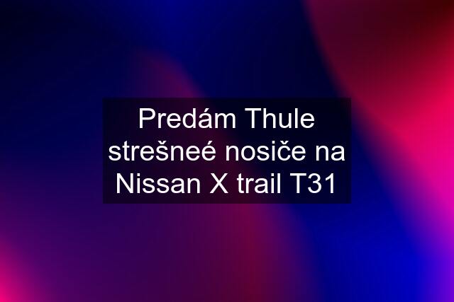 Predám Thule strešneé nosiče na Nissan X trail T31