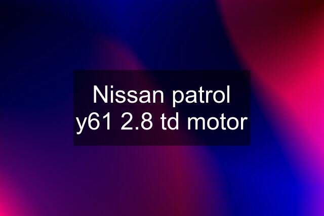 Nissan patrol y61 2.8 td motor