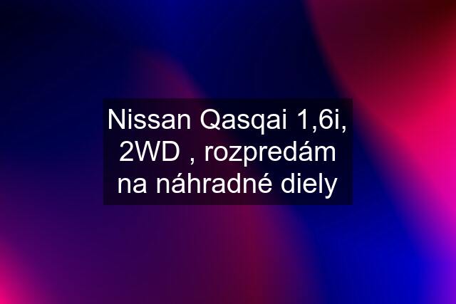 Nissan Qasqai 1,6i, 2WD , rozpredám na náhradné diely