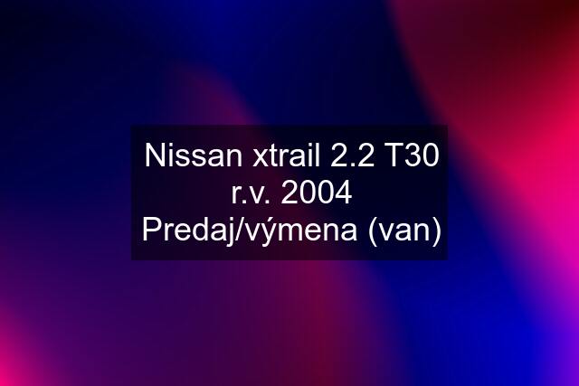 Nissan xtrail 2.2 T30 r.v. 2004 Predaj/výmena (van)
