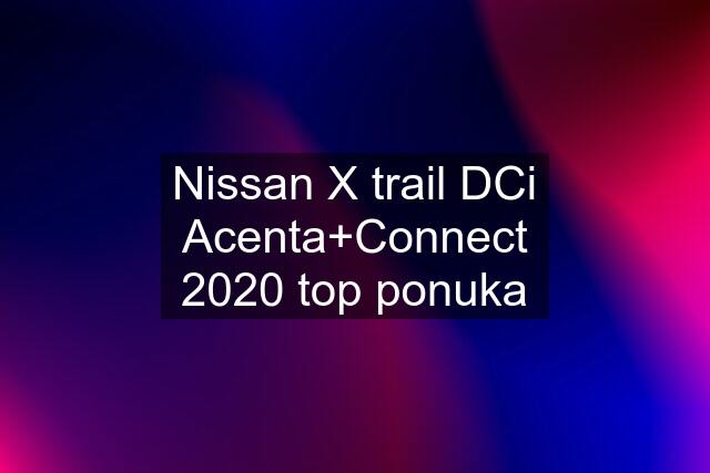 Nissan X trail DCi Acenta+Connect 2020 top ponuka