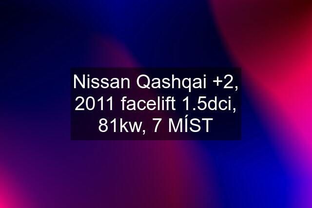 Nissan Qashqai +2, 2011 facelift 1.5dci, 81kw, 7 MÍST