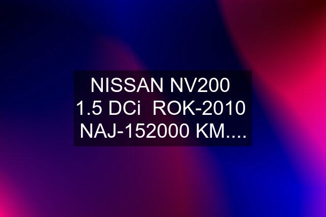 NISSAN NV200  1.5 DCi  ROK-2010  NAJ-152000 KM....