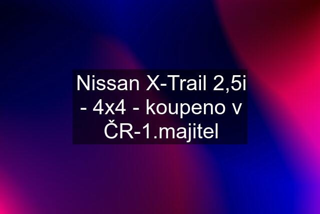 Nissan X-Trail 2,5i - 4x4 - koupeno v ČR-1.majitel