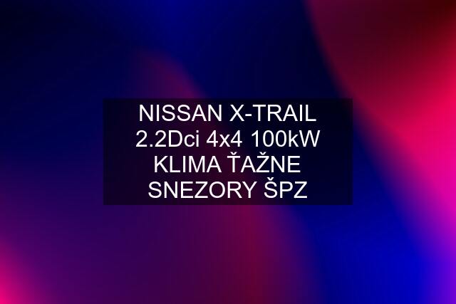 NISSAN X-TRAIL 2.2Dci 4x4 100kW KLIMA ŤAŽNE SNEZORY ŠPZ