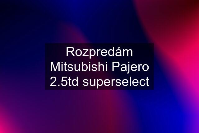 Rozpredám Mitsubishi Pajero 2.5td superselect