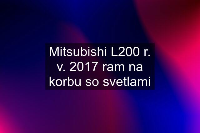 Mitsubishi L200 r. v. 2017 ram na korbu so svetlami