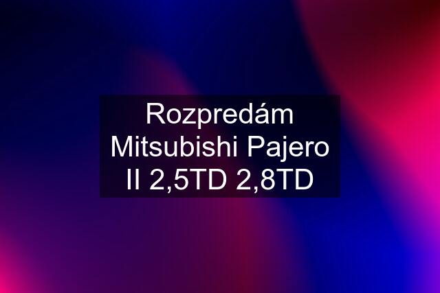Rozpredám Mitsubishi Pajero II 2,5TD 2,8TD