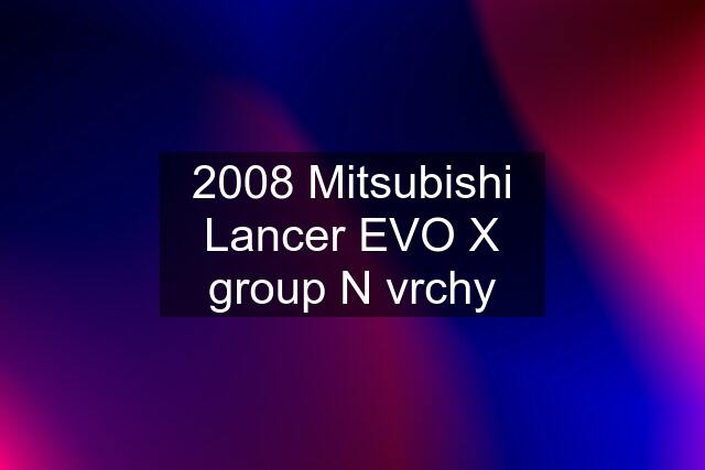 2008 Mitsubishi Lancer EVO X group N vrchy