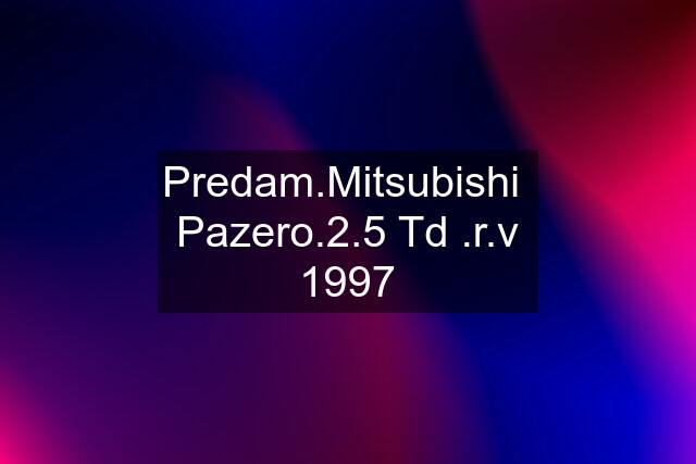 Predam.Mitsubishi  Pazero.2.5 Td .r.v 1997