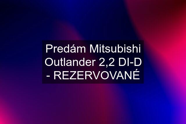 Predám Mitsubishi Outlander 2,2 DI-D - REZERVOVANÉ