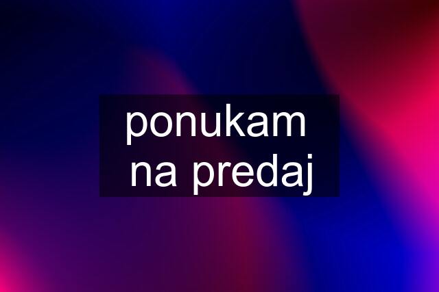 ponukam  na predaj