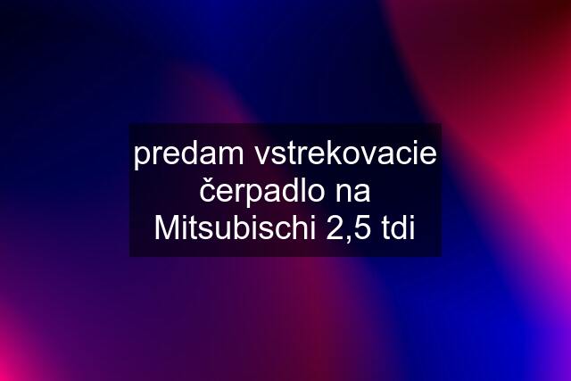 predam vstrekovacie čerpadlo na Mitsubischi 2,5 tdi