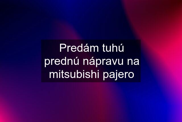 Predám tuhú prednú nápravu na mitsubishi pajero