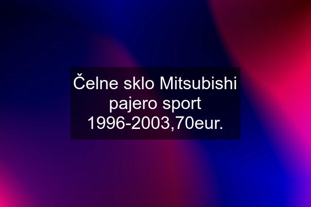 Čelne sklo Mitsubishi pajero sport 1996-2003,70eur.