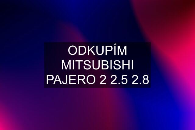 ODKUPÍM MITSUBISHI PAJERO 2 2.5 2.8
