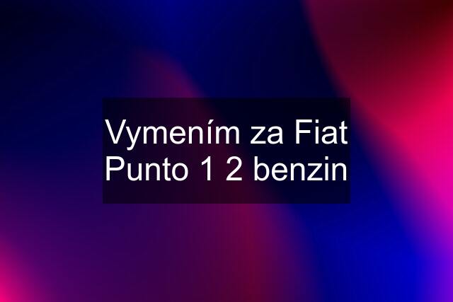 Vymením za Fiat Punto 1 2 benzin