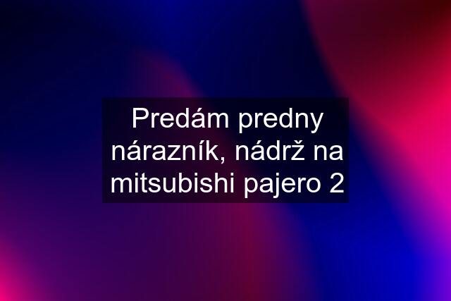 Predám predny nárazník, nádrž na mitsubishi pajero 2