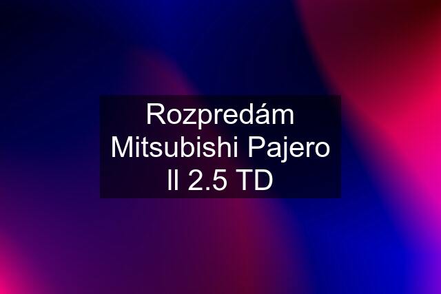 Rozpredám Mitsubishi Pajero ll 2.5 TD