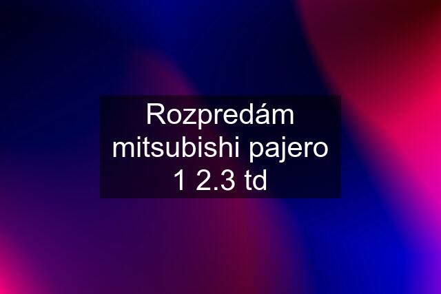 Rozpredám mitsubishi pajero 1 2.3 td