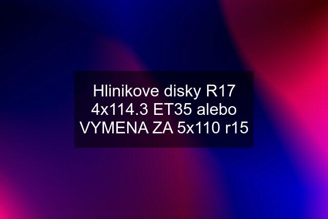 Hlinikove disky R17 4x114.3 ET35 alebo VYMENA ZA 5x110 r15