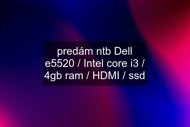 predám ntb Dell e5520 / Intel core i3 / 4gb ram / HDMI / ssd