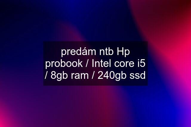 predám ntb Hp probook / Intel core i5 / 8gb ram / 240gb ssd